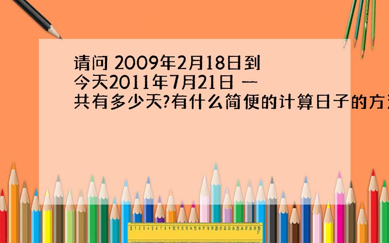 请问 2009年2月18日到今天2011年7月21日 一共有多少天?有什么简便的计算日子的方法?