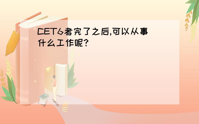 CET6考完了之后,可以从事什么工作呢?