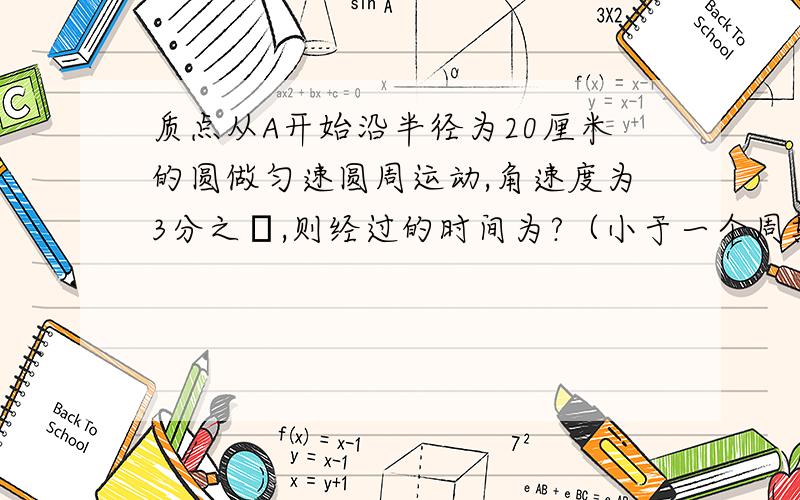 质点从A开始沿半径为20厘米的圆做匀速圆周运动,角速度为3分之π,则经过的时间为?（小于一个周期）,质点位移大小为20厘