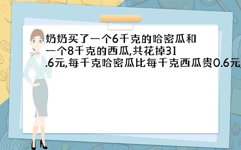 奶奶买了一个6千克的哈密瓜和一个8千克的西瓜,共花掉31.6元,每千克哈密瓜比每千克西瓜贵0.6元,