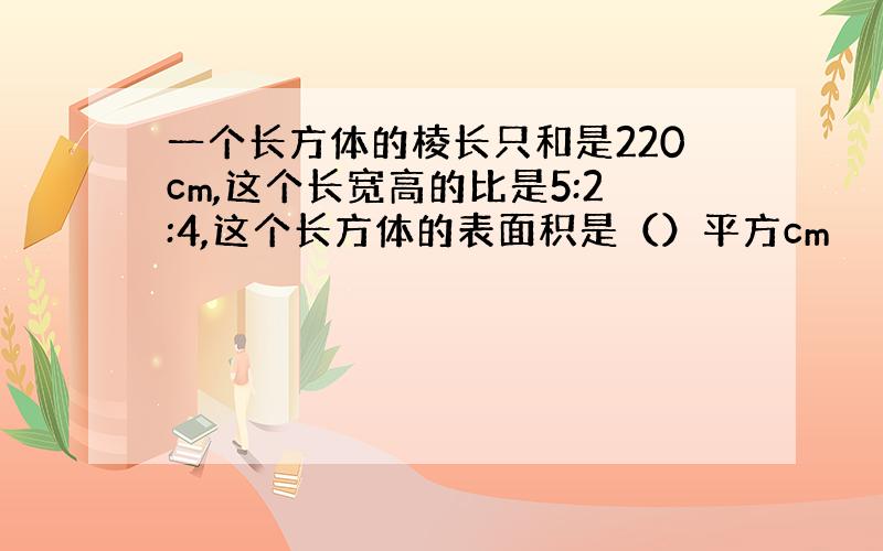 一个长方体的棱长只和是220cm,这个长宽高的比是5:2:4,这个长方体的表面积是（）平方cm