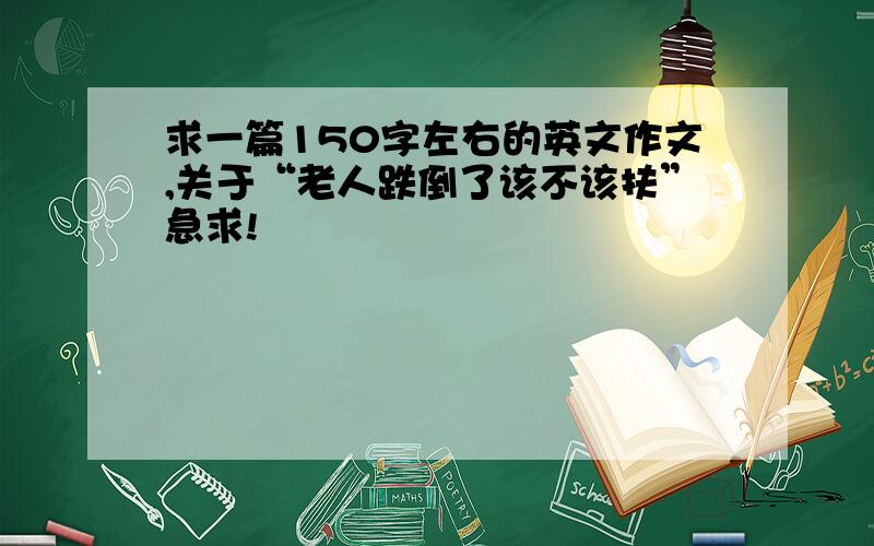 求一篇150字左右的英文作文,关于“老人跌倒了该不该扶”急求!