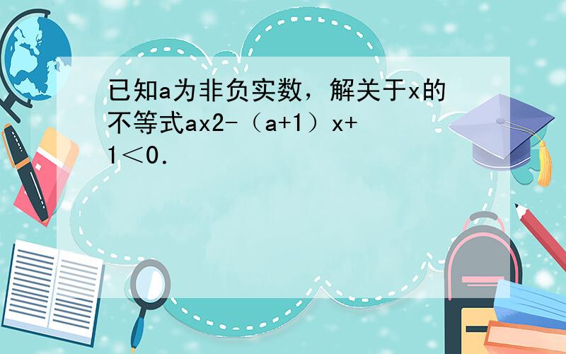 已知a为非负实数，解关于x的不等式ax2-（a+1）x+1＜0．