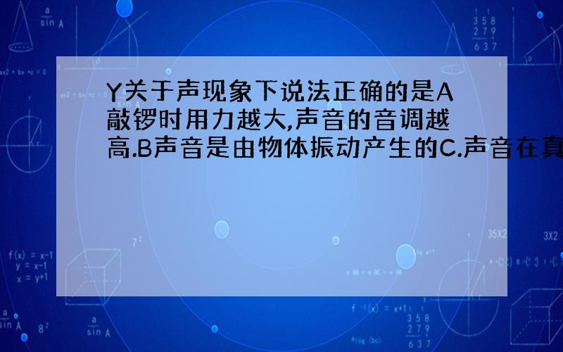 Y关于声现象下说法正确的是A敲锣时用力越大,声音的音调越高.B声音是由物体振动产生的C.声音在真空的...