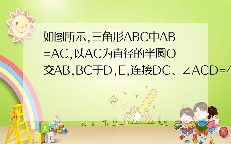 如图所示,三角形ABC中AB=AC,以AC为直径的半圆O交AB,BC于D,E,连接DC、∠ACD=40°