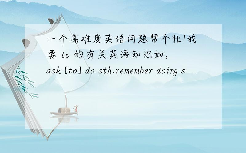 一个高难度英语问题帮个忙!我要 to 的有关英语知识如：ask [to] do sth.remember doing s