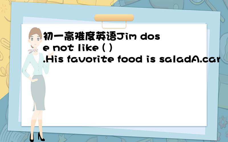 初一高难度英语Jim dose not like ( ).His favorite food is saladA.car