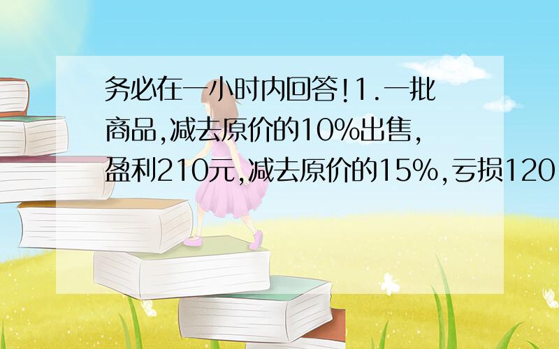 务必在一小时内回答!1.一批商品,减去原价的10%出售,盈利210元,减去原价的15%,亏损120.这批商品进价是多少元