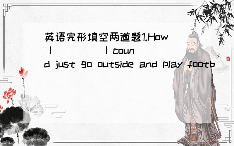 英语完形填空两道题1.How I ____ I cound just go outside and play footb