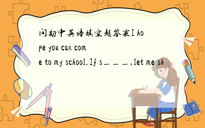 问初中英语填空题答案I hope you can come to my school.If s___,let me sh