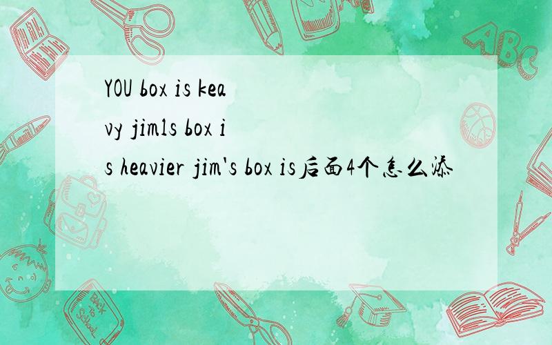 YOU box is keavy jimls box is heavier jim's box is后面4个怎么添