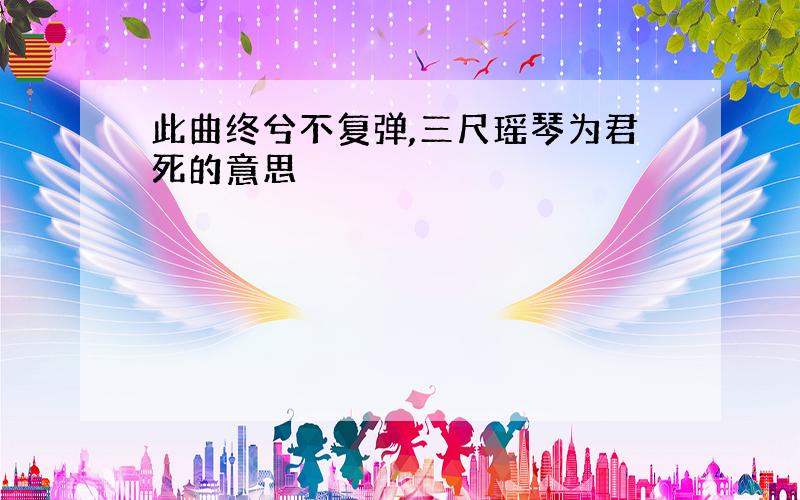 此曲终兮不复弹,三尺瑶琴为君死的意思