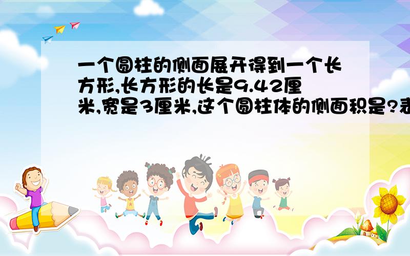 一个圆柱的侧面展开得到一个长方形,长方形的长是9.42厘米,宽是3厘米,这个圆柱体的侧面积是?表面积是?体积是?将他削成