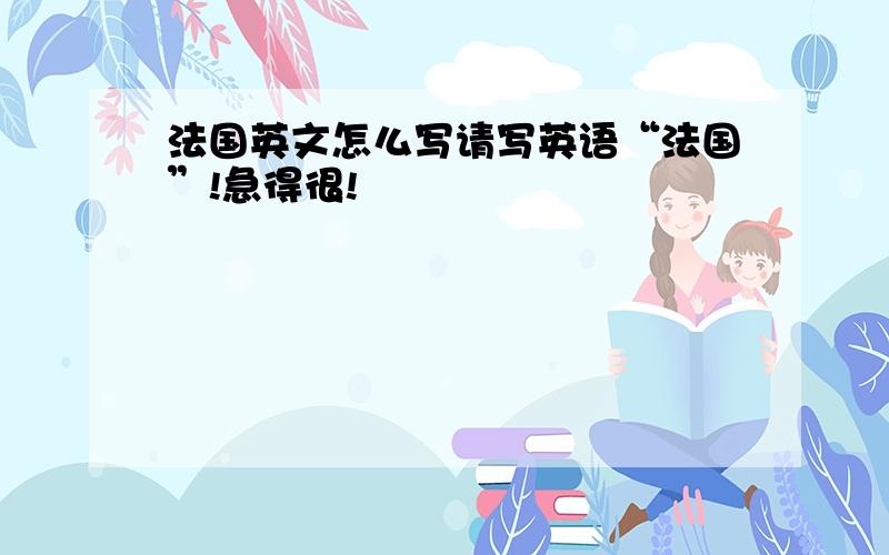 法国英文怎么写请写英语“法国”!急得很!