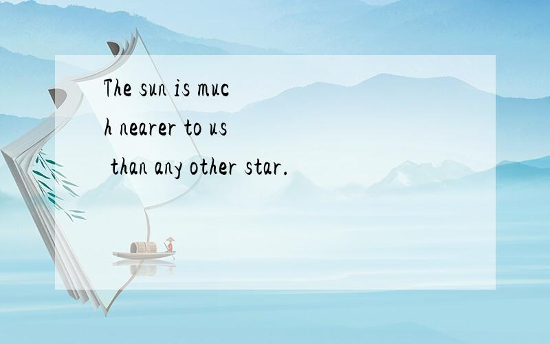 The sun is much nearer to us than any other star.