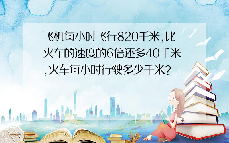 飞机每小时飞行820千米,比火车的速度的6倍还多40千米,火车每小时行驶多少千米?