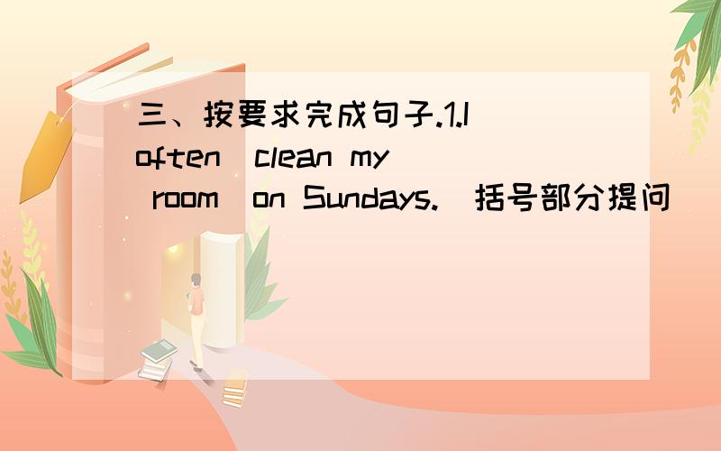 三、按要求完成句子.1.I often（clean my room）on Sundays.（括号部分提问）