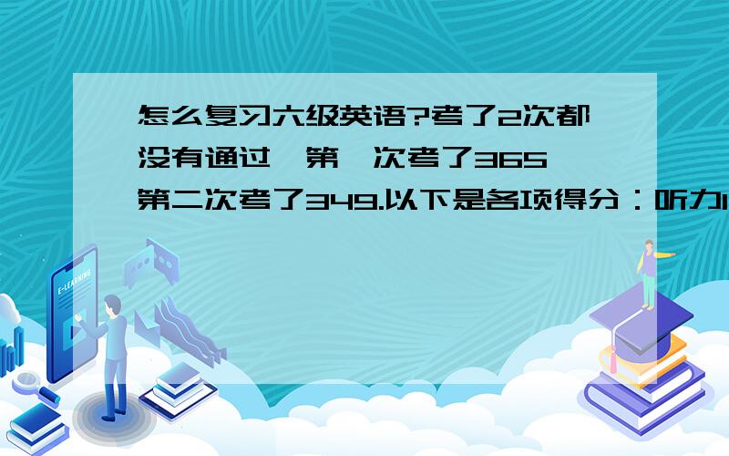 怎么复习六级英语?考了2次都没有通过,第一次考了365,第二次考了349.以下是各项得分：听力109,阅读160,综合2