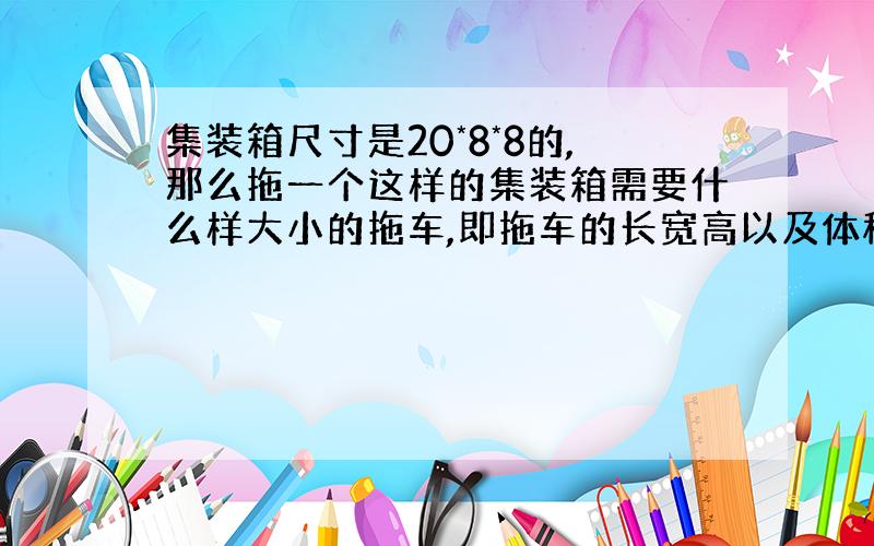 集装箱尺寸是20*8*8的,那么拖一个这样的集装箱需要什么样大小的拖车,即拖车的长宽高以及体积?