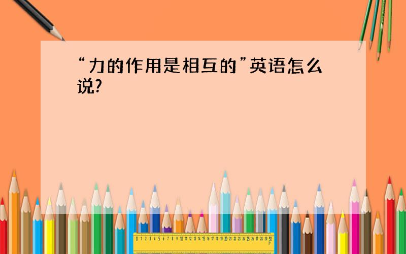 “力的作用是相互的”英语怎么说?