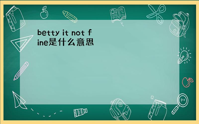 betty it not fine是什么意思