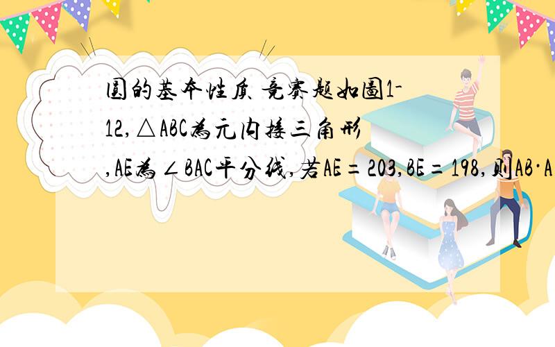 圆的基本性质 竞赛题如图1-12,△ABC为元内接三角形,AE为∠BAC平分线,若AE=203,BE=198,则AB·A