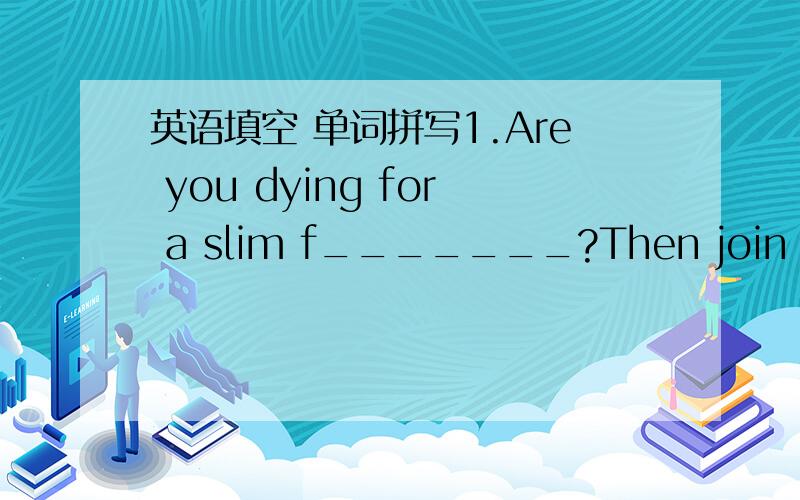 英语填空 单词拼写1.Are you dying for a slim f_______?Then join our H