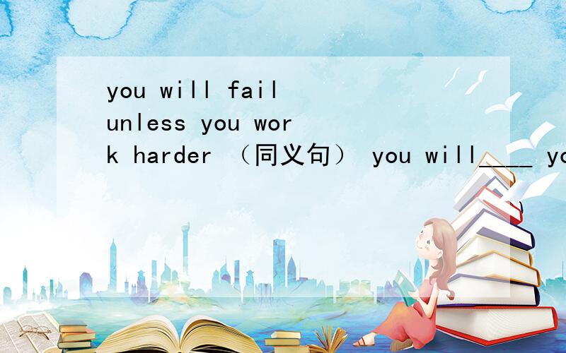 you will fail unless you work harder （同义句） you will____ you