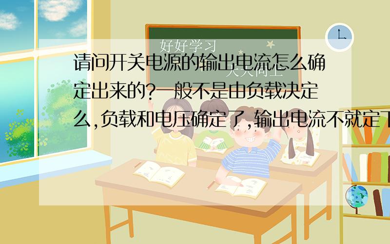 请问开关电源的输出电流怎么确定出来的?一般不是由负载决定么,负载和电压确定了,输出电流不就定下来了么?