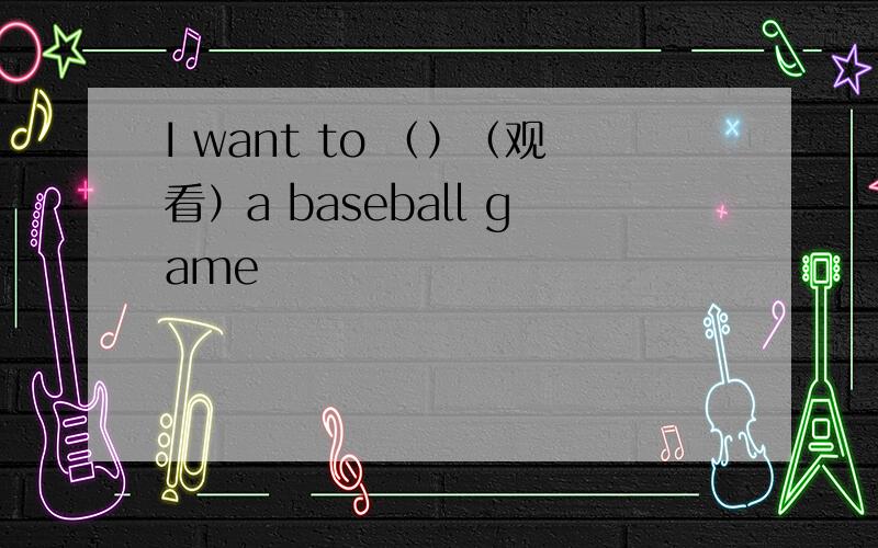 I want to （）（观看）a baseball game