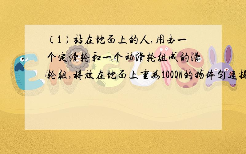 （1）站在地面上的人,用由一个定滑轮和一个动滑轮组成的滑轮组,将放在地面上重为1000N的物体匀速提升2M,滑轮组对重物