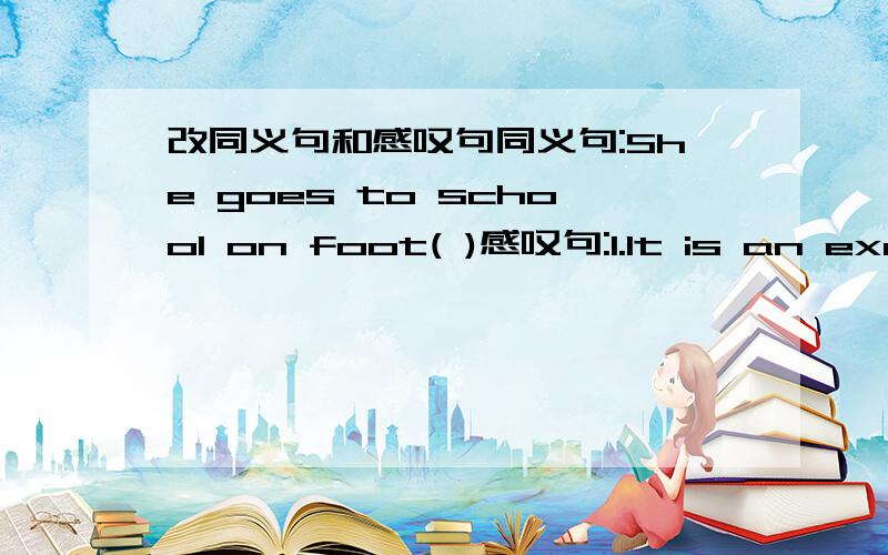 改同义句和感叹句同义句:She goes to school on foot( )感叹句:1.It is an exci