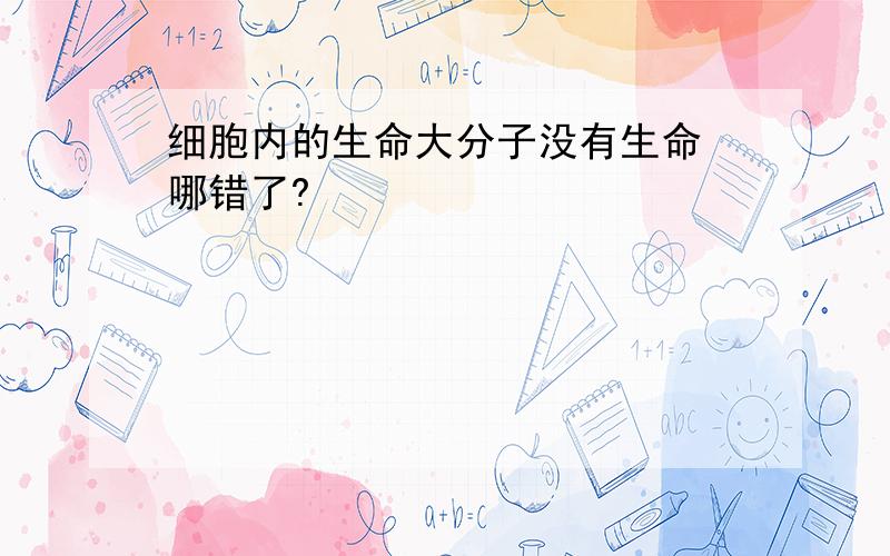 细胞内的生命大分子没有生命 哪错了?