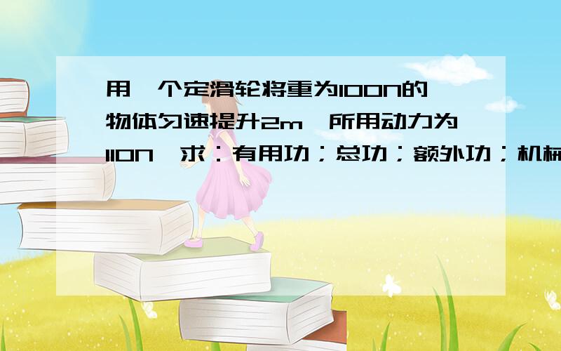 用一个定滑轮将重为100N的物体匀速提升2m,所用动力为110N,求：有用功；总功；额外功；机械效率.