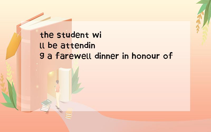 the student will be attending a farewell dinner in honour of