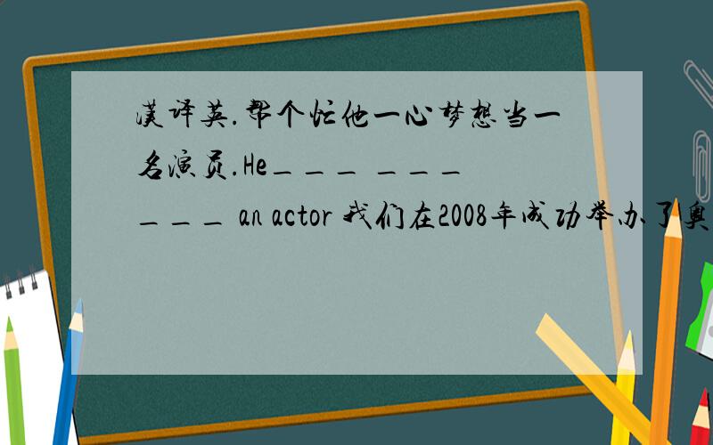 汉译英.帮个忙他一心梦想当一名演员.He___ ___ ___ an actor 我们在2008年成功举办了奥运会 we