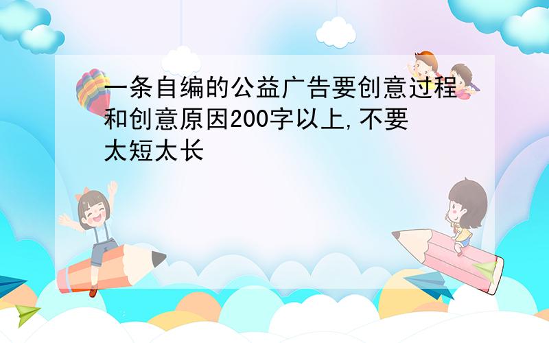 一条自编的公益广告要创意过程和创意原因200字以上,不要太短太长