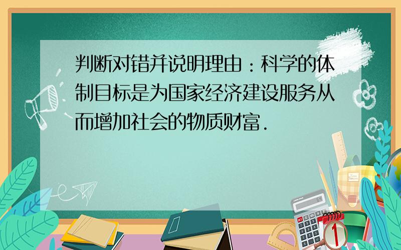 判断对错并说明理由：科学的体制目标是为国家经济建设服务从而增加社会的物质财富.