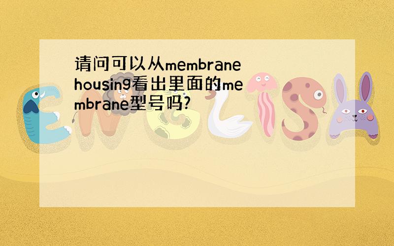 请问可以从membrane housing看出里面的membrane型号吗?