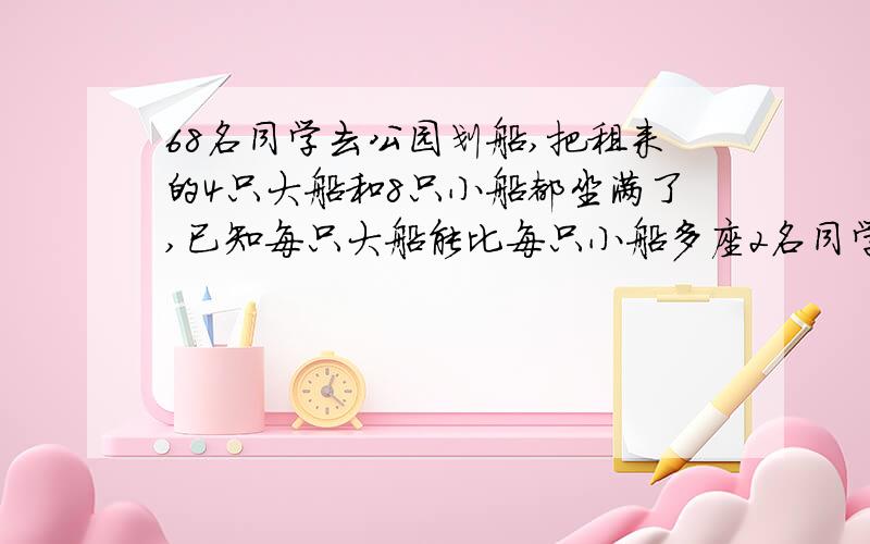 68名同学去公园划船,把租来的4只大船和8只小船都坐满了,已知每只大船能比每只小船多座2名同学,每只大船