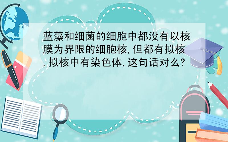 蓝藻和细菌的细胞中都没有以核膜为界限的细胞核,但都有拟核,拟核中有染色体,这句话对么?