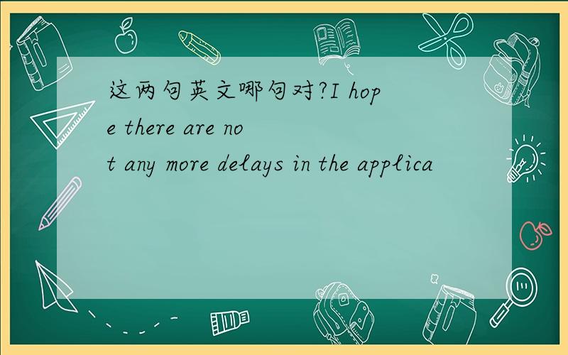 这两句英文哪句对?I hope there are not any more delays in the applica