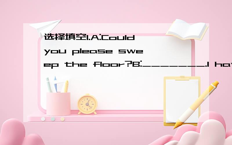 选择填空1.A:Could you please sweep the floor?B:_______.I have to