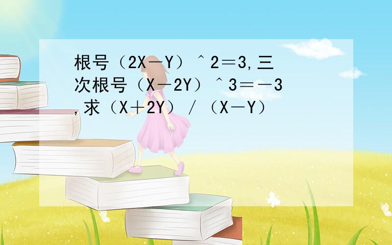 根号（2X－Y）＾2＝3,三次根号（X－2Y）＾3＝－3,求（X＋2Y）／（X－Y）