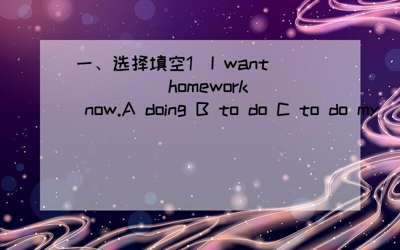 一、选择填空1．I want ____ homework now.A doing B to do C to do my