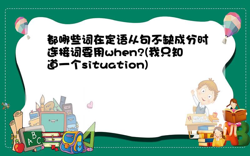 都哪些词在定语从句不缺成分时连接词要用when?(我只知道一个situation)