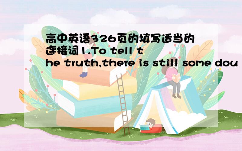 高中英语326页的填写适当的连接词1.To tell the truth,there is still some dou