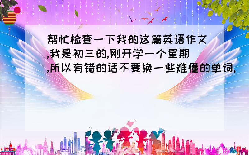 帮忙检查一下我的这篇英语作文,我是初三的,刚开学一个星期,所以有错的话不要换一些难懂的单词,