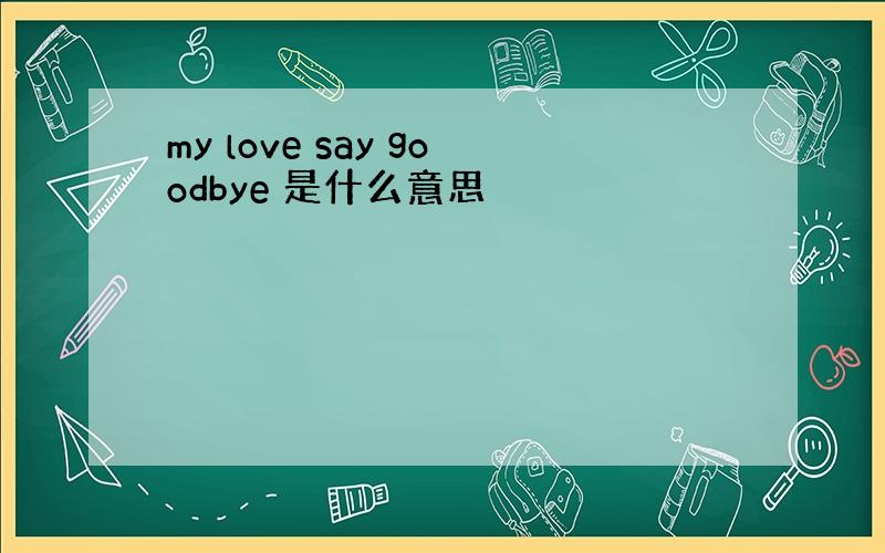 my love say goodbye 是什么意思