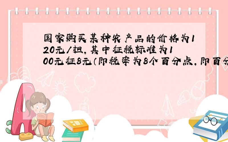 国家购买某种农产品的价格为120元/担,其中征税标准为100元征8元（即税率为8个百分点,即百分之8）,计划可以收购M万